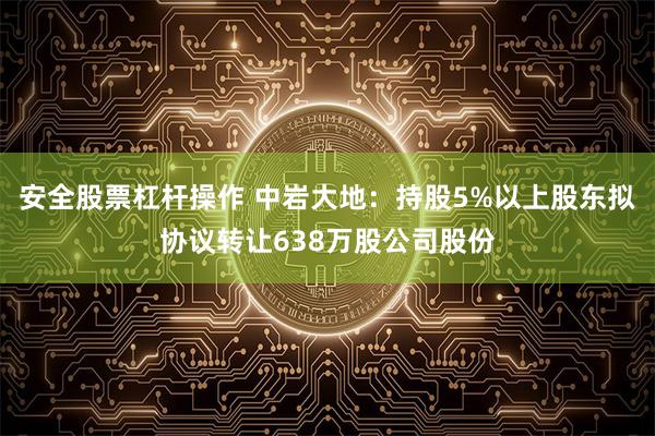 安全股票杠杆操作 中岩大地：持股5%以上股东拟协议转让638万股公司股份