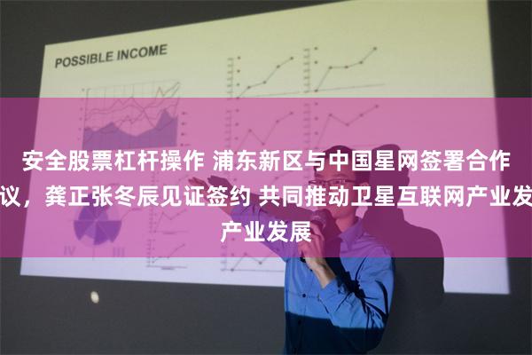 安全股票杠杆操作 浦东新区与中国星网签署合作协议，龚正张冬辰见证签约 共同推动卫星互联网产业发展