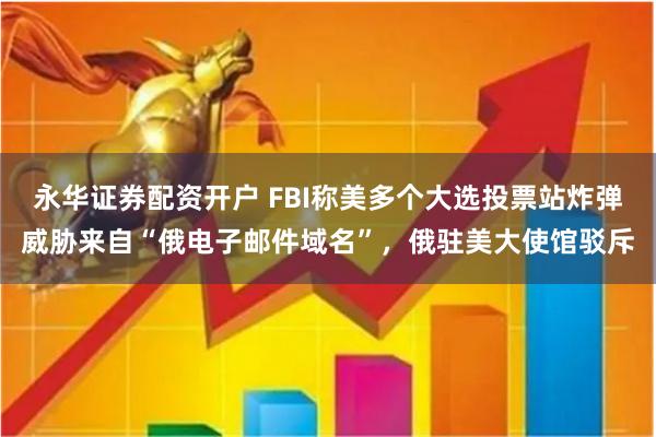 永华证券配资开户 FBI称美多个大选投票站炸弹威胁来自“俄电子邮件域名”，俄驻美大使馆驳斥