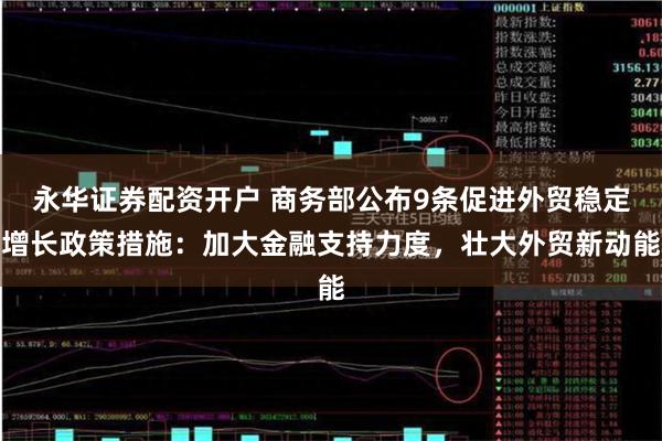 永华证券配资开户 商务部公布9条促进外贸稳定增长政策措施：加大金融支持力度，壮大外贸新动能