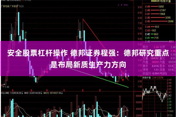 安全股票杠杆操作 德邦证券程强：德邦研究重点是布局新质生产力方向