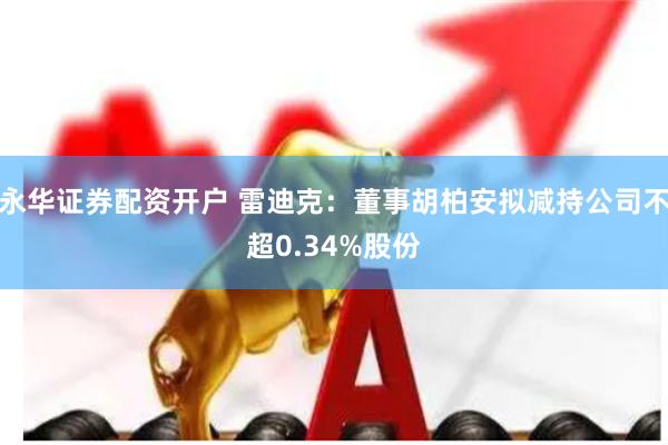 永华证券配资开户 雷迪克：董事胡柏安拟减持公司不超0.34%股份