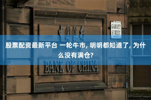 股票配资最新平台 一轮牛市, 明明都知道了, 为什么没有满仓?