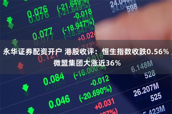 永华证券配资开户 港股收评：恒生指数收跌0.56% 微盟集团大涨近36%