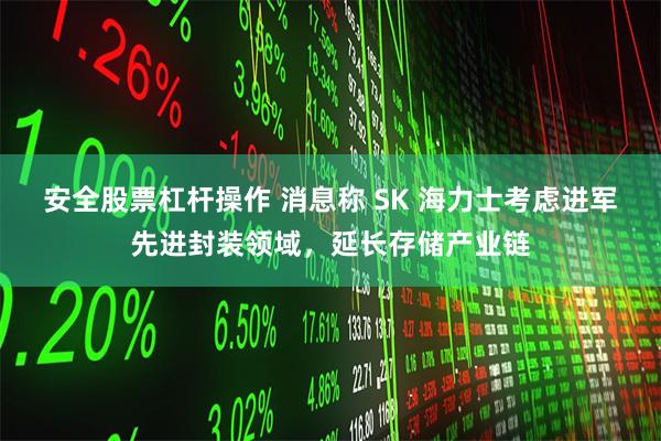 安全股票杠杆操作 消息称 SK 海力士考虑进军先进封装领域，延长存储产业链