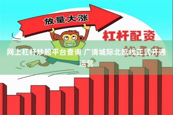 网上杠杆炒股平台查询 广清城际北延线正式开通运营