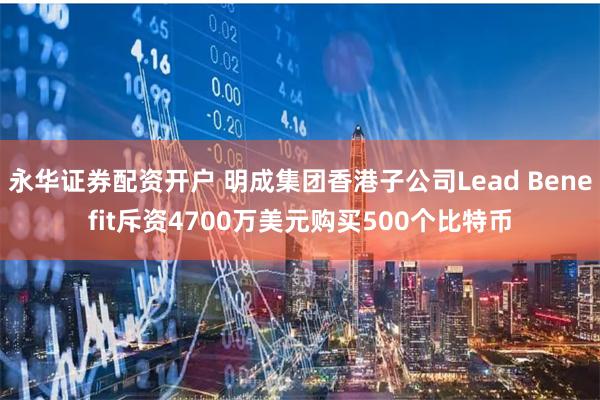 永华证券配资开户 明成集团香港子公司Lead Benefit斥资4700万美元购买500个比特币