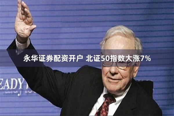 永华证券配资开户 北证50指数大涨7%
