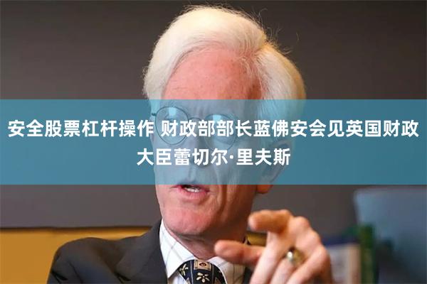 安全股票杠杆操作 财政部部长蓝佛安会见英国财政大臣蕾切尔·里夫斯
