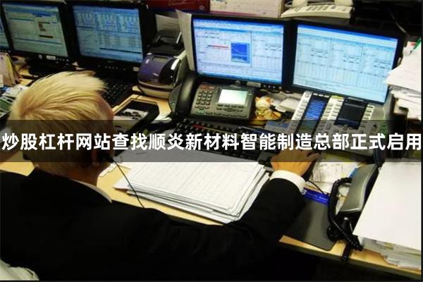炒股杠杆网站查找顺炎新材料智能制造总部正式启用