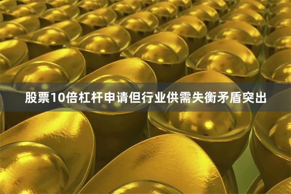 股票10倍杠杆申请但行业供需失衡矛盾突出