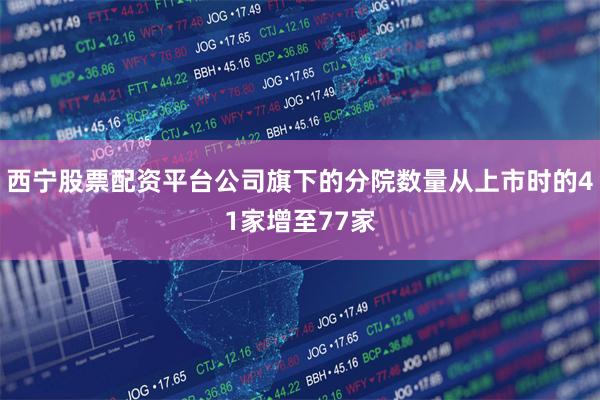 西宁股票配资平台公司旗下的分院数量从上市时的41家增至77家