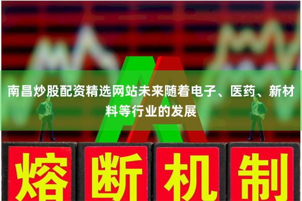 南昌炒股配资精选网站未来随着电子、医药、新材料等行业的发展