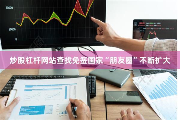 炒股杠杆网站查找免签国家“朋友圈”不断扩大