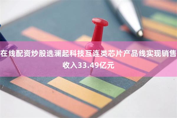 在线配资炒股选澜起科技互连类芯片产品线实现销售收入33.49亿元