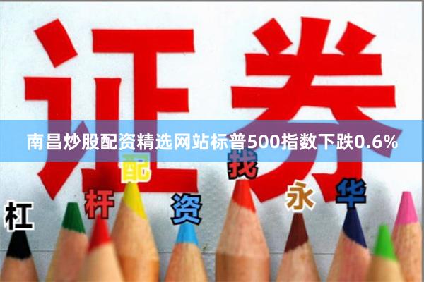 南昌炒股配资精选网站标普500指数下跌0.6%