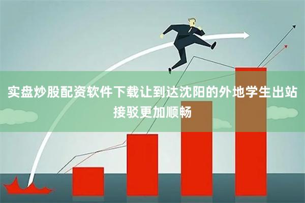 实盘炒股配资软件下载让到达沈阳的外地学生出站接驳更加顺畅