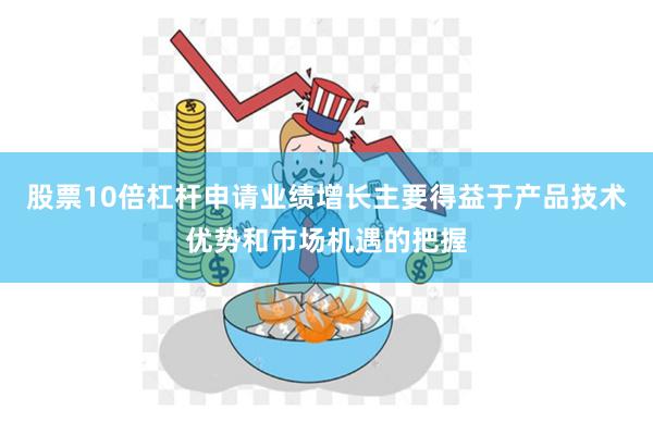 股票10倍杠杆申请业绩增长主要得益于产品技术优势和市场机遇的把握