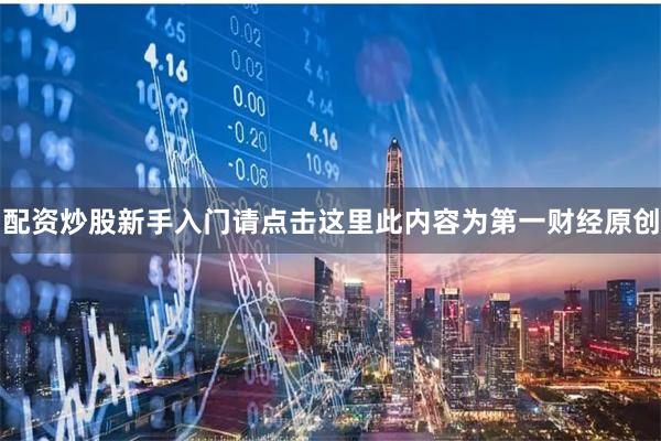 配资炒股新手入门请点击这里此内容为第一财经原创