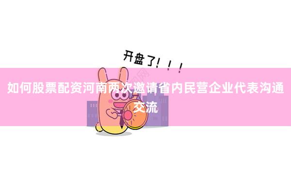 如何股票配资河南两次邀请省内民营企业代表沟通交流
