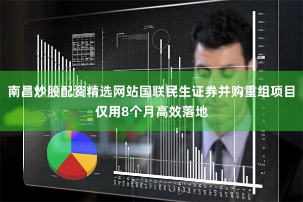 南昌炒股配资精选网站国联民生证券并购重组项目仅用8个月高效落地