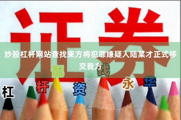 炒股杠杆网站查找柬方将犯罪嫌疑人陆某才正式移交我方