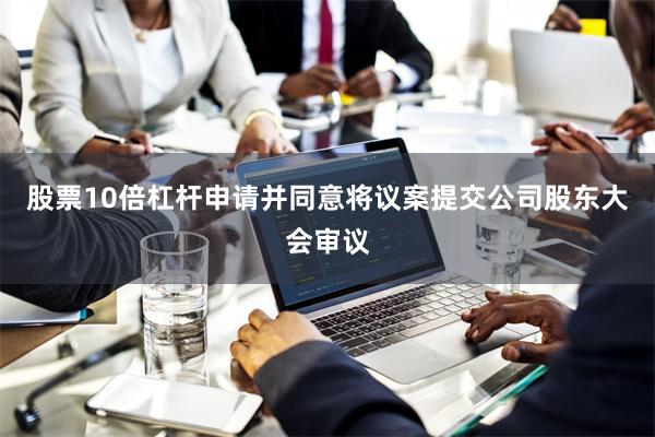 股票10倍杠杆申请并同意将议案提交公司股东大会审议