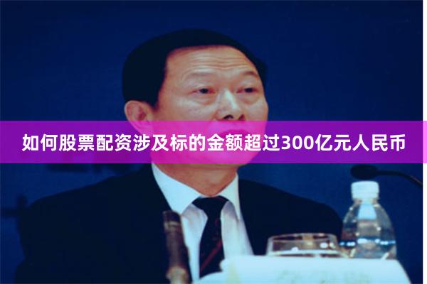 如何股票配资涉及标的金额超过300亿元人民币