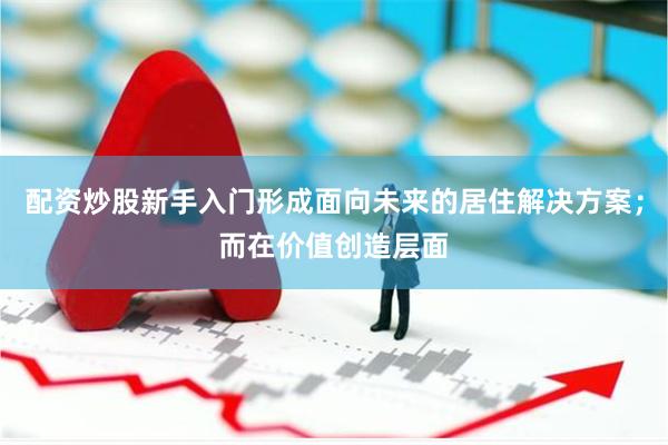 配资炒股新手入门形成面向未来的居住解决方案；而在价值创造层面