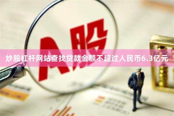 炒股杠杆网站查找贷款金额不超过人民币6.3亿元
