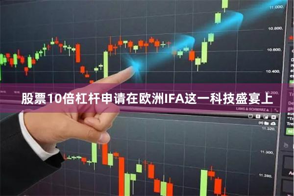 股票10倍杠杆申请在欧洲IFA这一科技盛宴上