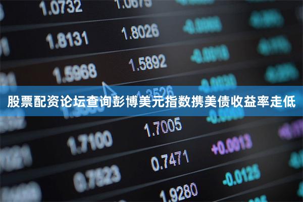 股票配资论坛查询彭博美元指数携美债收益率走低